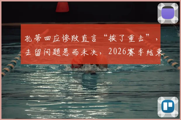 孔蒂回应惨败直言“挨了重击”,去留问题悬而未决,2026赛季结束后或见分晓