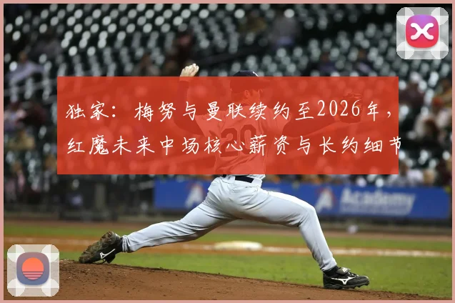 独家:梅努与曼联续约至2026年,红魔未来中场核心薪资与长约细节全解析