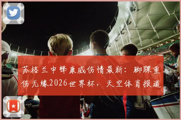 苏格兰中锋康威伤情最新：脚踝重伤无缘2026世界杯，天空体育报道及对苏格兰队前景影响分析