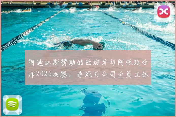 阿迪达斯赞助的西班牙与阿根廷会师2026决赛，夺冠日公司全员工休假庆祝