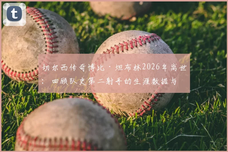 切尔西传奇博比·坦布林2026年离世：回顾队史第二射手的生涯数据与经典时刻，附切尔西历史射手榜深度解析