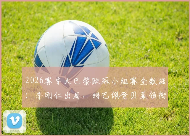 2026赛季大巴黎欧冠小组赛全数据：李刚仁出局，姆巴佩登贝莱领衔贡献10球4助，完整球员出场时间及进球分布解析