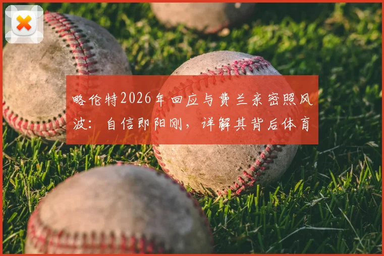 略伦特2026年回应与费兰亲密照风波：自信即阳刚，详解其背后体育人的真实心态与舆论应对