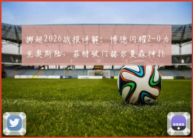 挪超2026战报详解：博德闪耀2-0力克奥斯陆，菲特破门赫尔曼森神扑锁胜，附全场战术解析