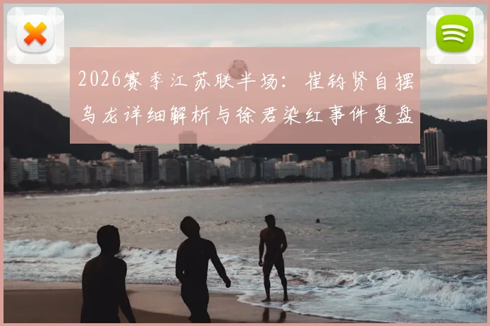 2026赛季江苏联半场：崔钧贤自摆乌龙详细解析与徐君染红事件复盘，南通队0-1不敌扬州队