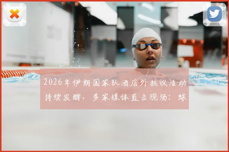 2026年伊朗国家队酒店外抗议活动持续发酵,多家媒体直击现场:球队备战受何影响?