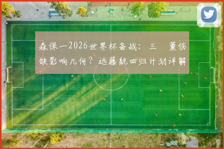 森保一2026世界杯备战:三笘薰伤缺影响几何?远藤航回归计划详解与日本队中场B方案前瞻