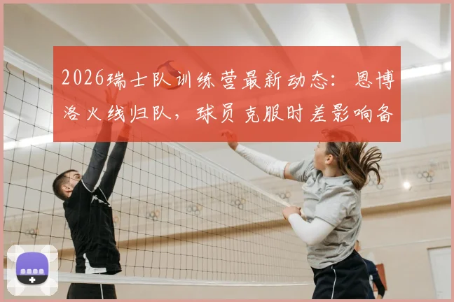 2026瑞士队训练营最新动态:恩博洛火线归队,球员克服时差影响备战欧洲杯关键阶段