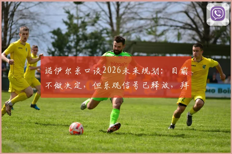 诺伊尔亲口谈2026未来规划：目前不做决定，但乐观信号已释放，拜仁球迷吃下定心丸