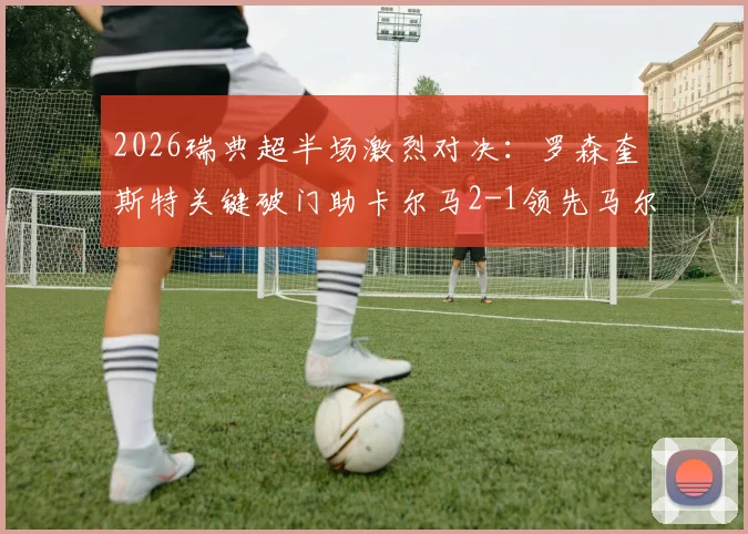 2026瑞典超半场激烈对决:罗森奎斯特关键破门助卡尔马2-1领先马尔默,半场战况复盘与看点解析