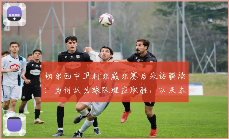 切尔西中卫科尔威尔赛后采访解读：为何认为球队理应取胜，以及本场表现如何为2026年对阵曼城做准备