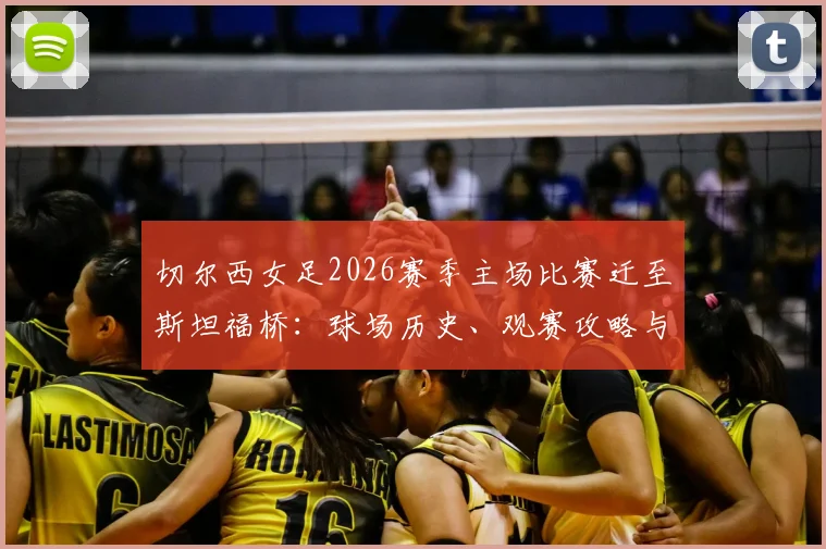 切尔西女足2026赛季主场比赛迁至斯坦福桥：球场历史、观赛攻略与女足发展前景详解