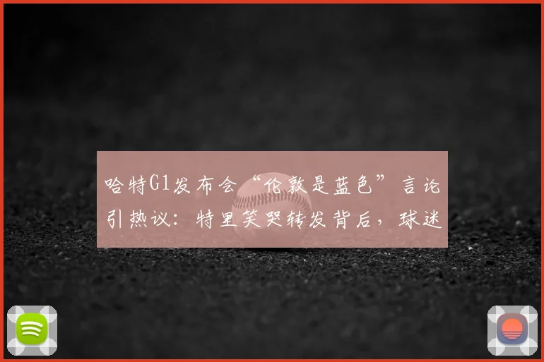 哈特G1发布会“伦敦是蓝色”言论引热议:特里笑哭转发背后,球迷争论焦点与足球地域文化解析