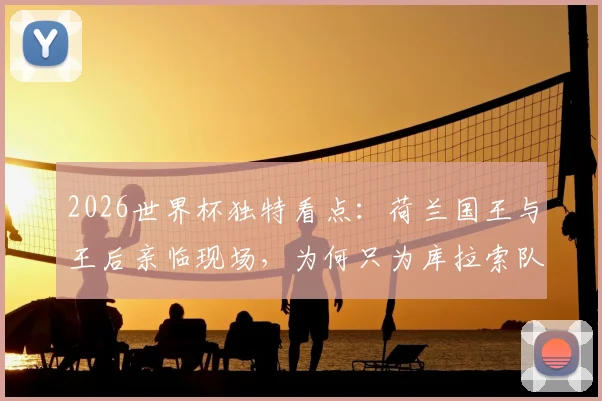 2026世界杯独特看点：荷兰国王与王后亲临现场，为何只为库拉索队激情助威？深度解析背后渊源