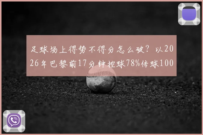 足球场上得势不得分怎么破?以2026年巴黎前17分钟控球78%传球100-17却难进球为例,深度复盘战术得失