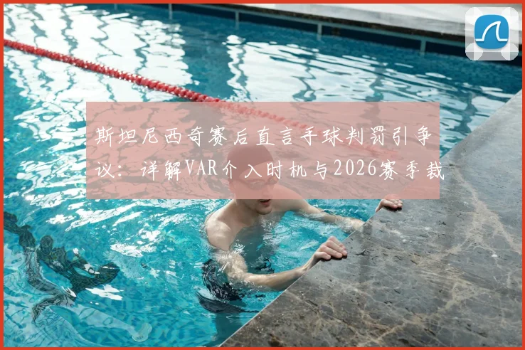 斯坦尼西奇赛后直言手球判罚引争议：详解VAR介入时机与2026赛季裁判临场压力