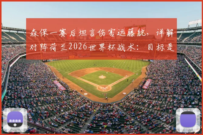 森保一赛后坦言伤害远藤航，详解对阵荷兰2026世界杯战术：目标是早早取得领先优势