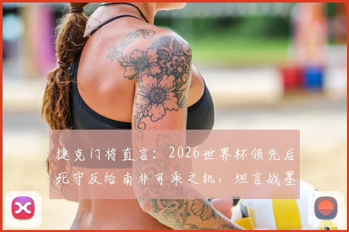 捷克门将直言:2026世界杯领先后死守反给南非可乘之机,坦言战墨西哥心态更放松
